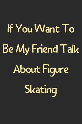 Book cover for If You Want To Be My Friend Talk About Figure Skating