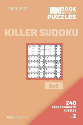 Cover of The Mini Book Of Logic Puzzles 2020-2021. Killer Sudoku 6x6 - 240 Easy To Master Puzzles. #2