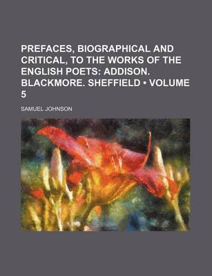 Book cover for Prefaces, Biographical and Critical, to the Works of the English Poets (Volume 5); Addison. Blackmore. Sheffield