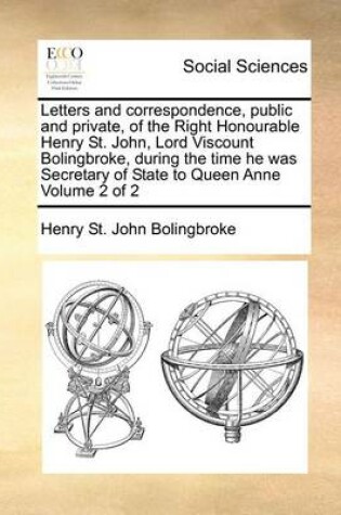 Cover of Letters and correspondence, public and private, of the Right Honourable Henry St. John, Lord Viscount Bolingbroke, during the time he was Secretary of State to Queen Anne Volume 2 of 2