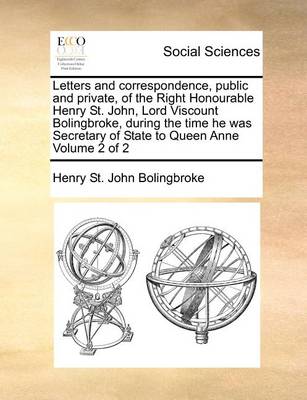 Book cover for Letters and correspondence, public and private, of the Right Honourable Henry St. John, Lord Viscount Bolingbroke, during the time he was Secretary of State to Queen Anne Volume 2 of 2