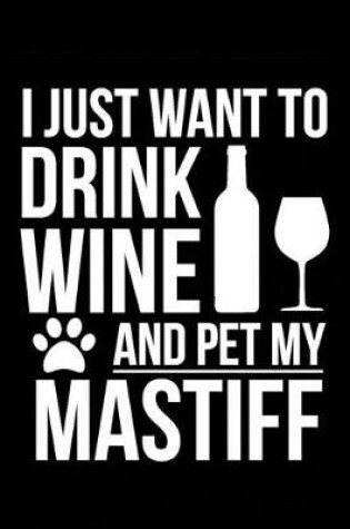 Cover of I just want to drink wine and pet my Mastiff dog mom dog dad Wine lover Journal Notebook