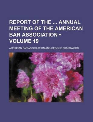 Book cover for Report of the Annual Meeting of the American Bar Association (Volume 19)