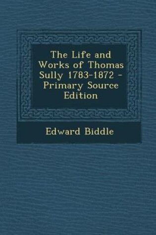 Cover of The Life and Works of Thomas Sully 1783-1872 - Primary Source Edition