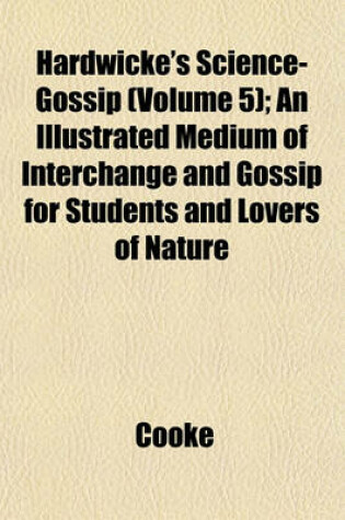 Cover of Hardwicke's Science-Gossip (Volume 5); An Illustrated Medium of Interchange and Gossip for Students and Lovers of Nature