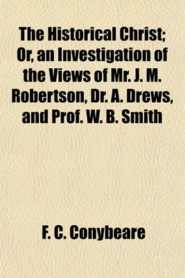 Book cover for The Historical Christ; Or, an Investigation of the Views of Mr. J. M. Robertson, Dr. A. Drews, and Prof. W. B. Smith