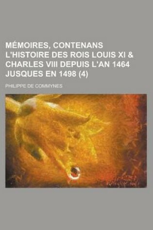 Cover of Memoires, Contenans L'Histoire Des Rois Louis XI & Charles VIII Depuis L'An 1464 Jusques En 1498 (4 )