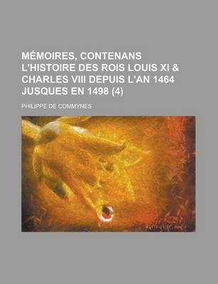 Book cover for Memoires, Contenans L'Histoire Des Rois Louis XI & Charles VIII Depuis L'An 1464 Jusques En 1498 (4 )