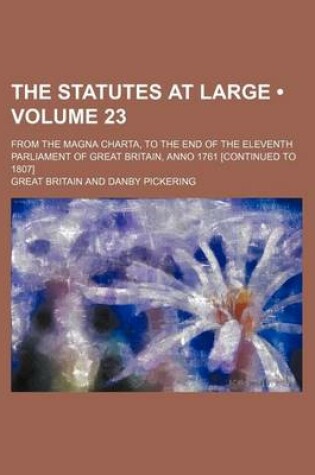 Cover of The Statutes at Large (Volume 23); From the Magna Charta, to the End of the Eleventh Parliament of Great Britain, Anno 1761 [Continued to 1807]