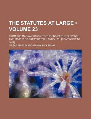 Book cover for The Statutes at Large (Volume 23); From the Magna Charta, to the End of the Eleventh Parliament of Great Britain, Anno 1761 [Continued to 1807]