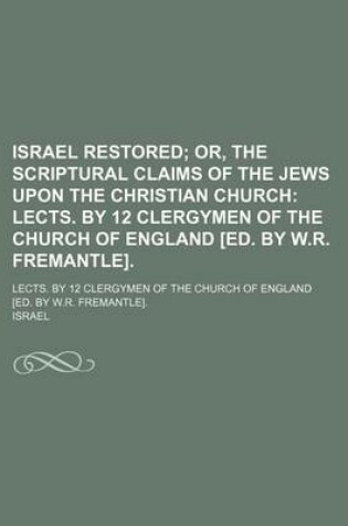 Cover of Israel Restored; Or, the Scriptural Claims of the Jews Upon the Christian Church Lects. by 12 Clergymen of the Church of England [Ed. by W.R. Fremantle] Lects. by 12 Clergymen of the Church of England [Ed. by W.R. Fremantle].