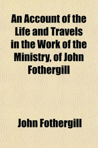 Cover of An Account of the Life and Travels in the Work of the Ministry, of John Fothergill