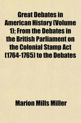 Cover of Great Debates in American History (Volume 1); From the Debates in the British Parliament on the Colonial Stamp ACT (1764-1765) to the Debates