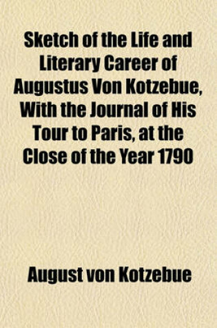 Cover of Sketch of the Life and Literary Career of Augustus Von Kotzebue, with the Journal of His Tour to Paris, at the Close of the Year 1790