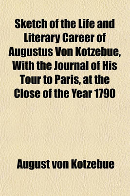 Book cover for Sketch of the Life and Literary Career of Augustus Von Kotzebue, with the Journal of His Tour to Paris, at the Close of the Year 1790