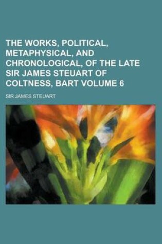 Cover of The Works, Political, Metaphysical, and Chronological, of the Late Sir James Steuart of Coltness, Bart Volume 6