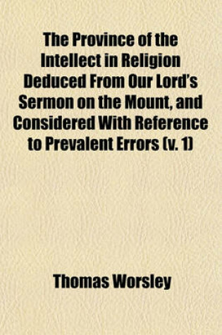 Cover of The Province of the Intellect in Religion Deduced from Our Lord's Sermon on the Mount, and Considered with Reference to Prevalent Errors (Volume 1)