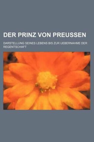 Cover of Der Prinz Von Preussen; Darstellung Seines Lebens Bis Zur Uebernahme Der Regentschaft