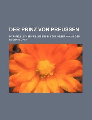 Book cover for Der Prinz Von Preussen; Darstellung Seines Lebens Bis Zur Uebernahme Der Regentschaft