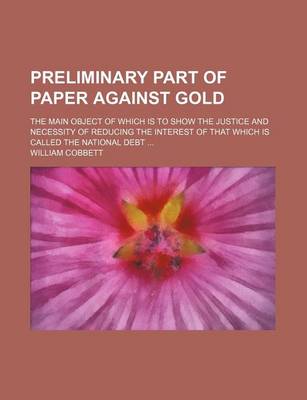 Book cover for Preliminary Part of Paper Against Gold; The Main Object of Which Is to Show the Justice and Necessity of Reducing the Interest of That Which Is Called the National Debt