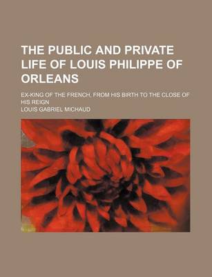 Book cover for The Public and Private Life of Louis Philippe of Orleans; Ex-King of the French, from His Birth to the Close of His Reign