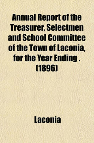 Cover of Annual Report of the Treasurer, Selectmen and School Committee of the Town of Laconia, for the Year Ending . (1896)