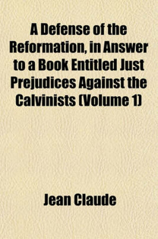 Cover of A Defense of the Reformation, in Answer to a Book Entitled Just Prejudices Against the Calvinists (Volume 1)
