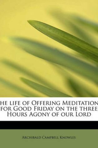 Cover of The Life of Offering Meditations for Good Friday on the Three Hours Agony of Our Lord