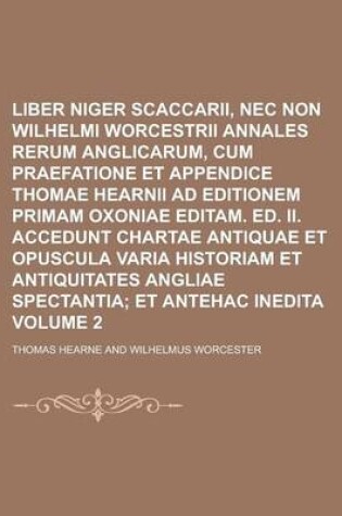 Cover of Liber Niger Scaccarii, NEC Non Wilhelmi Worcestrii Annales Rerum Anglicarum, Cum Praefatione Et Appendice Thomae Hearnii Ad Editionem Primam Oxoniae Editam. Ed. II. Accedunt Chartae Antiquae Et Opuscula Varia Historiam Et Volume 2