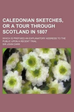 Cover of Caledonian Sketches, or a Tour Through Scotland in 1807; Which Is Prefixed an Explanatory Address to the Public Upon a Recent Trial