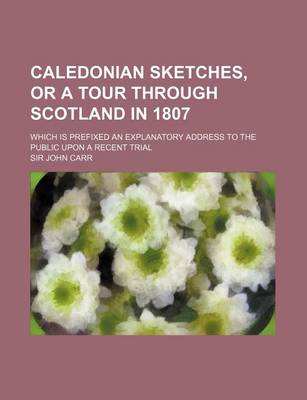 Book cover for Caledonian Sketches, or a Tour Through Scotland in 1807; Which Is Prefixed an Explanatory Address to the Public Upon a Recent Trial