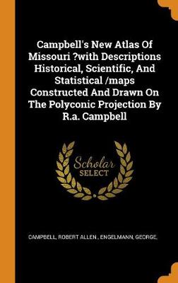 Book cover for Campbell's New Atlas of Missouri ?with Descriptions Historical, Scientific, and Statistical /Maps Constructed and Drawn on the Polyconic Projection by R.A. Campbell