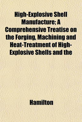 Book cover for High-Explosive Shell Manufacture; A Comprehensive Treatise on the Forging, Machining and Heat-Treatment of High-Explosive Shells and the
