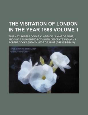 Book cover for The Visitation of London in the Year 1568 Volume 1; Taken by Robert Cooke, Clarenceux King of Arms, and Since Augmented Both with Descents and Arms