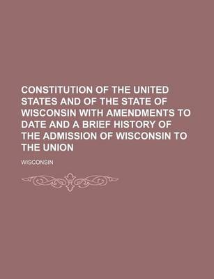 Book cover for Constitution of the United States and of the State of Wisconsin with Amendments to Date and a Brief History of the Admission of Wisconsin to the Union