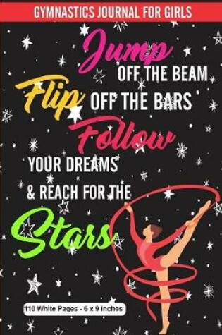 Cover of Gymnastics Journal for Girls Jump Off the Beam Flip Off the Bars Follow Your Dreams & Reach for the Stars 110 White Pages 6x9 inches