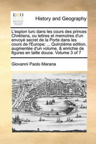 Cover of L'Espion Turc Dans Les Cours Des Princes Chretiens, Ou Lettres Et Memoires D'Un Envoye Secret de La Porte Dans Les Cours de L'Europe; ... Quinzieme Edition, Augmentee D'Un Volume, & Enrichie de Figures En Taille Douce. Volume 3 of 7