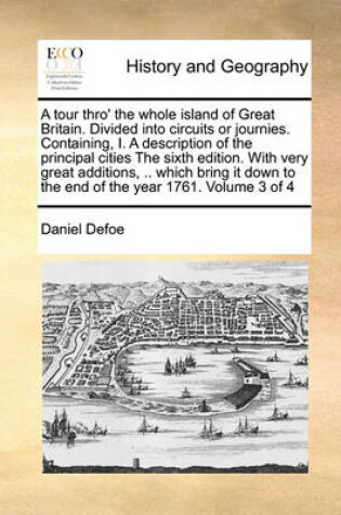 Cover of A Tour Thro' the Whole Island of Great Britain. Divided Into Circuits or Journies. Containing, I. a Description of the Principal Cities the Sixth Edition. with Very Great Additions, .. Which Bring It Down to the End of the Year 1761. Volume 3 of 4