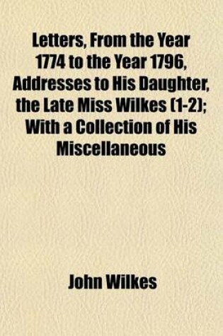 Cover of Letters, from the Year 1774 to the Year 1796, Addresses to His Daughter, the Late Miss Wilkes (1-2); With a Collection of His Miscellaneous