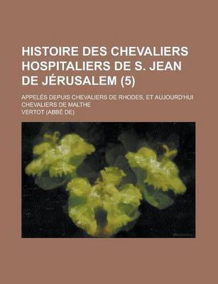 Book cover for Histoire Des Chevaliers Hospitaliers de S. Jean de Jerusalem; Appeles Depuis Chevaliers de Rhodes, Et Aujourd'hui Chevaliers de Malthe (5 )