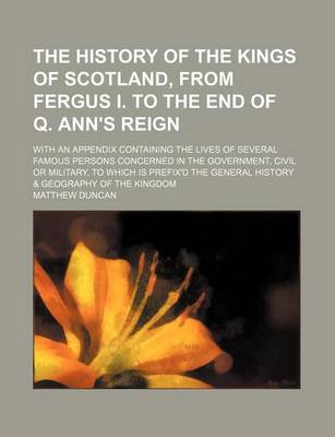Book cover for The History of the Kings of Scotland, from Fergus I. to the End of Q. Ann's Reign; With an Appendix Containing the Lives of Several Famous Persons Concerned in the Government, Civil or Military, to Which Is Prefix'd the General History & Geography of the Kingd