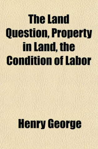 Cover of The Land Question, Property in Land, the Condition of Labor