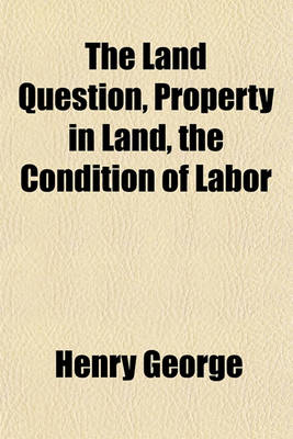 Book cover for The Land Question, Property in Land, the Condition of Labor