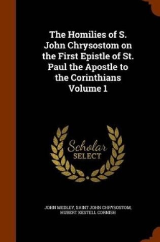 Cover of The Homilies of S. John Chrysostom on the First Epistle of St. Paul the Apostle to the Corinthians Volume 1