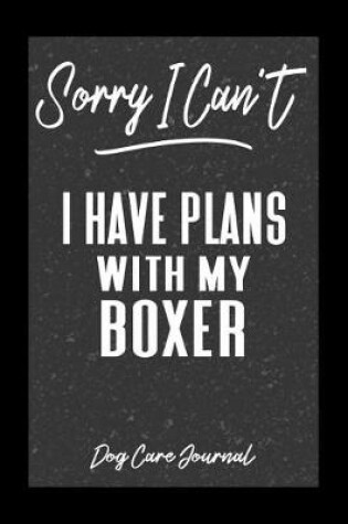 Cover of Sorry I Can't I Have Plans With My Boxer Dog Care Journal