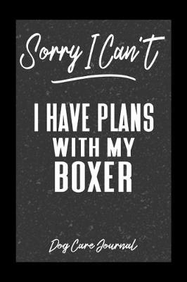 Book cover for Sorry I Can't I Have Plans With My Boxer Dog Care Journal