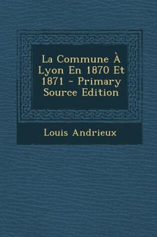 Cover of La Commune a Lyon En 1870 Et 1871 - Primary Source Edition