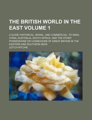 Book cover for The British World in the East Volume 1; A Guide Historical, Moral, and Commercial, to India, China, Australia, South Africa, and the Other Possessions or Connexions of Great Britain in the Eastern and Southern Seas