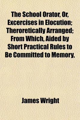 Book cover for The School Orator, Or, Excercises in Elocution; Theroretically Arranged; From Which, Aided by Short Practical Rules to Be Committed to Memory,