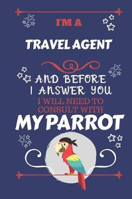 Book cover for I'm A Travel Agent And Before I Answer You I Will Need To Consult With My Parrot